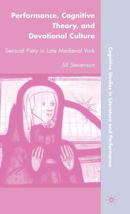 Performance, Cognitive Theory, and Devotional Culture: Sensual Piety in Late Medieval York (Cognitive Studies in Literature and Performance) Jill Stevenson