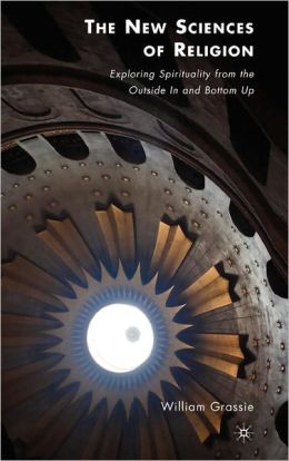 The New Sciences of Religion: Exploring Spirituality from the Outside In and Bottom Up William Grassie