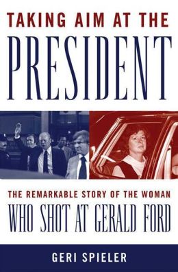 Taking Aim at the President: The Remarkable Story of the Woman Who Shot at Gerald Ford
