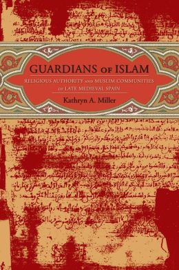 Guardians of Islam: Religious Authority and Muslim Communities of Late Medieval Spain Kathryn A. Miller