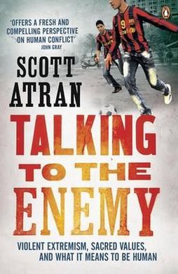 Talking to the Enemy: Violent Extremism, Sacred Values, and What It Means to Be Human. Scott Atran Scott Atran