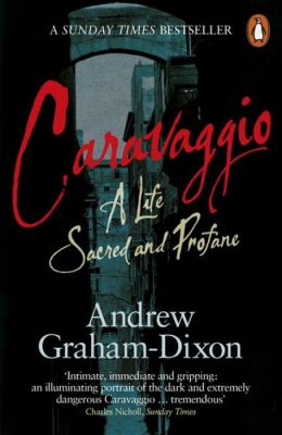 Caravaggio: A Life Sacred and Profane. Andrew Graham-Dixon