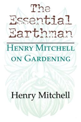 The Essential Earthman: Henry Mitchell on Gardening Henry Mitchell