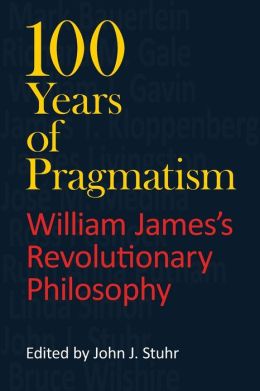 100 Years of Pragmatism: William James's Revolutionary Philosophy John J. Stuhr