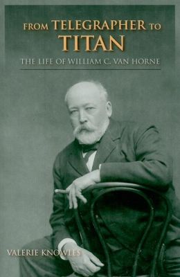 From Telegrapher to Titan: The Life of William C. Van Horne
