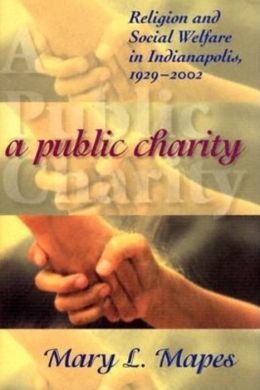 A Public Charity: Religion and Social Welfare in Indianapolis, 1929-2002 (Polis Center Series on Religion and Urban Culture) Mary L. Mapes
