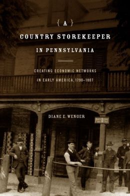 A Country Storekeeper in Pennsylvania: Creating Economic Networks in Early America, 1790 1807 Diane Wenger