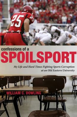 Confessions of a Spoilsport: My Life and Hard Times Fighting Sports Corruption at an Old Eastern University (Penn State Press) William C. Dowling