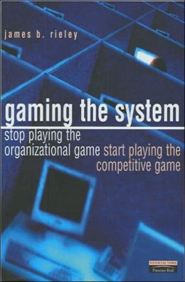 Gaming the System: How to Stop Playing the Organizational Game and Start Playing the Competitive Game James Rieley
