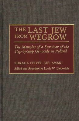 The Last Jew from Wegrow: The Memoirs of a Survivor of the Step-by-Step Genocide in Poland