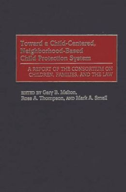 Toward a Child-Centered, Neighborhood-Based Child Protection System: A Report of the Consortium on Children, Families, and the Law Gary B. Melton, Ross A. Thompson and Mark A. Small