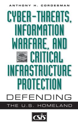 Cyber-threats, Information Warfare, and Critical Infrastructure Protection: Defending the U.S. Homeland