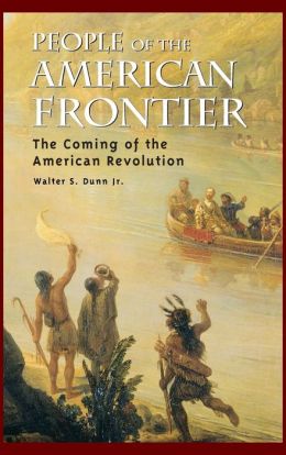 People of the American Frontier: The Coming of the American Revolution Walter S. Dunn Jr.
