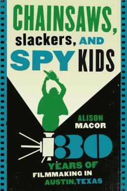 Chainsaws, Slackers, and Spy Kids: Thirty Years of Filmmaking in Austin, Texas Alison Macor