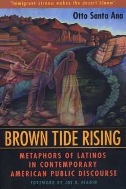 Brown Tide Rising: Metaphors of Latinos in Contemporary American Public Discourse Otto Santa Ana