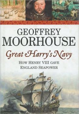 Great Harry's Navy: How Henry VIII Gave England Seapower Geoffrey Moorhouse