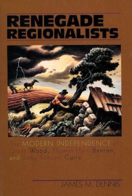 Renegade Regionalists: The Modern Independence of Grant Wood, Thomas Hart Benton, and John Steuart Curry James M. Dennis