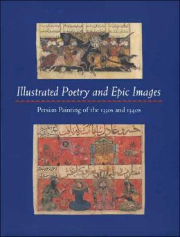 Illustrated Poetry and Epic Images: Persian Painting of the 1330s and 1340s