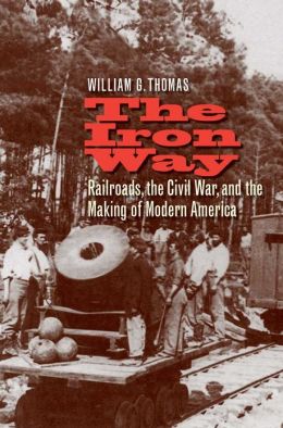 The Iron Way: Railroads, the Civil War, and the Making of Modern America William G. Thomas III