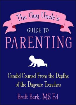 The Gay Uncle's Guide to Parenting: Candid Counsel from the Depths of the Daycare Trenches Brett Berk