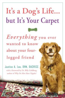 It's a Dog's Life...but It's Your Carpet: Everything You Ever Wanted to Know About Your Four-Legged Friend Justine A. Lee
