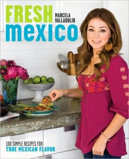 Fresh Mexico: 100 Simple Recipes for True Mexican Flavor Marcela Valladolid