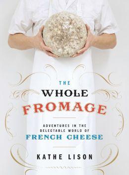 The Whole Fromage: Adventures in the Delectable World of French Cheese Kathe Lison
