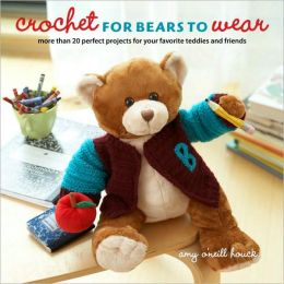 Crochet for Bears to Wear: More Than 20 Perfect Projects for Your Favorite Teddies and Friends Amy O'Neill Houck