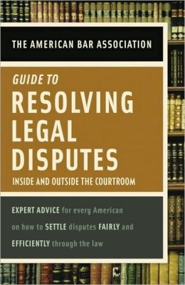 American Bar Association Guide to Resolving Legal Disputes: Inside and Outside the Courtroom American Bar Association