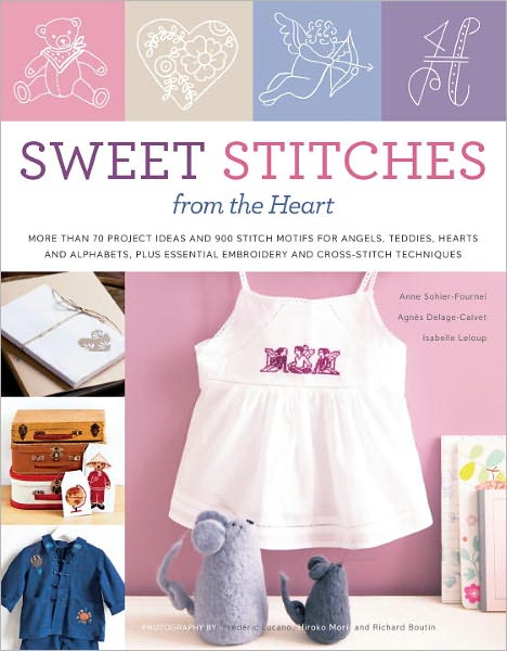 Sweet Stitches from the Heart: More Than 70 Project Ideas and 900 Stitch Motifs for Angels, Teddies, Fairies, Hearts, and Alphabets, Plus Essential Embroidery and Cross-Stitch Techniques