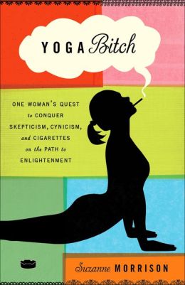 Yoga Bitch: One Woman's Quest to Conquer Skepticism, Cynicism, and Cigarettes on the Path to Enlightenment