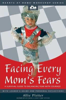 Facing Every Mom's Fears: A Survival Guide to Balancing Fear with Courage (Hearts at Home Workshop Series) Allie Pleiter