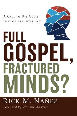 Full Gospel, Fractured Minds?: A Call to Use God's Gift of the Intellect Rick M. Nanez