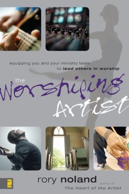 The Worshiping Artist: Equipping You and Your Ministry Team to Lead Others in Worship Rory Noland