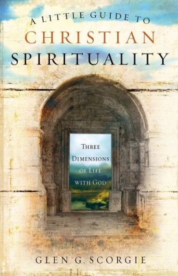 A Little Guide to Christian Spirituality: Three Dimensions of Life with God Glen G. Scorgie