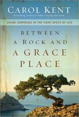 Between a Rock and a Grace Place: Divine Surprises in the Tight Spots of Life Carol Kent