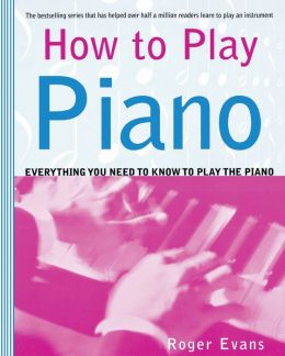 How to Play Piano: Everything You Need to Know to Play the Piano Roger Evans