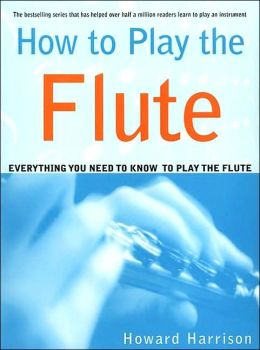 How to Play the Flute: Everything You Need to Know to Play the Flute Howard Harrison