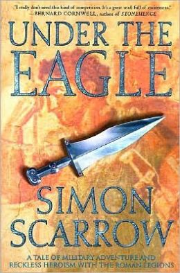 Under the Eagle: A Tale of Military Adventure and Reckless Heroism with the Roman Legions Simon Scarrow