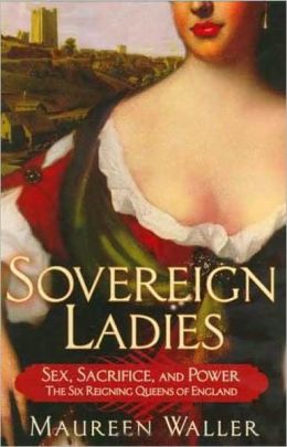 Sovereign Ladies: Sex, Sacrifice, and Power: The Six Reigning Queens of England