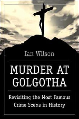 Murder at Golgotha: Revisiting the Most Famous Crime Scene in History Ian Wilson