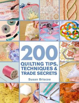 200 Quilting Tips, Techniques and Trade Secrets: An Indispensable Reference of Technical Know-How and Troubleshooting Tips