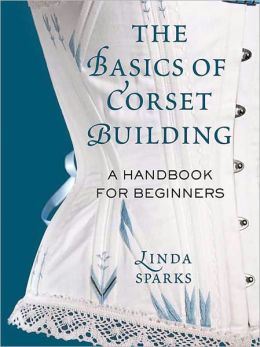 The Basics of Corset Building: A Handbook for Beginners Linda Sparks
