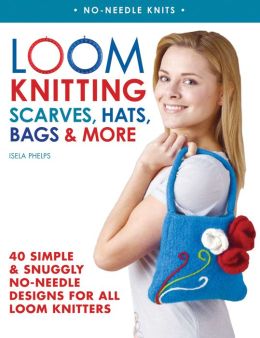 Loom Knitting Scarves, Hats, Bags & More: 40 Simple and Snuggly No-Needle Designs for All Loom Knitters
