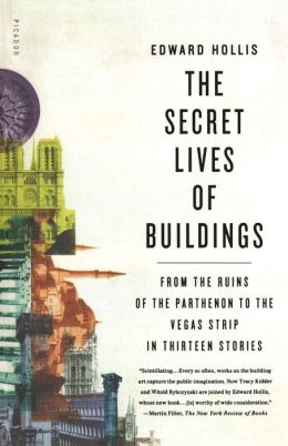 The Secret Lives of Buildings: From the Ruins of the Parthenon to the Vegas Strip in Thirteen Stories Edward Hollis