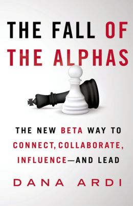 The Fall of the Alphas: The New Beta Way to Connect, Collaborate, Influence---and Lead Dana Ardi