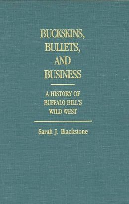 Buckskins, Bullets, and Business: A History of Buffalo Bill's Wild West (Contributions to the Study of Popular Culture) Sarah J. Blackstone