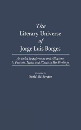 The Literary Universe of Jorge Luis Borges: An Index to References and Allusions to Persons, Titles, and Places in his Writings (Bibliographies and Indexes in World Literature) Daniel Balderston