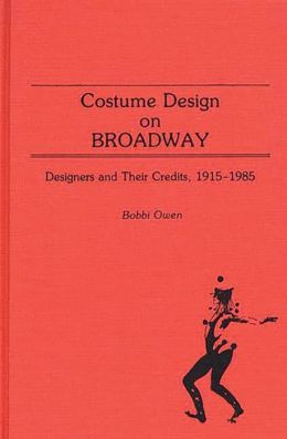 Costume Design on Broadway: Designers and Their Credits, 1915-1985 (Bibliographies and Indexes in the Performing Arts) Bobbi Owen