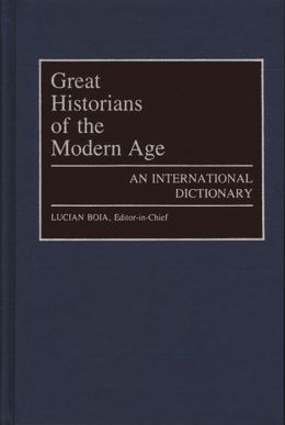 Great Historians of the Modern Age: An International Dictionary Lucian Boia, Ellen Nore, Keith Hitchins and Georg G. Iggers